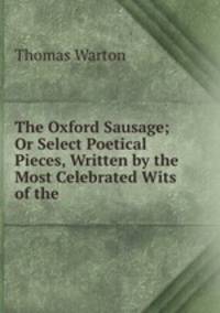 The Oxford Sausage; Or Select Poetical Pieces, Written by the Most Celebrated Wits of the .