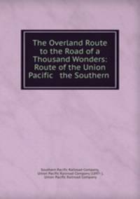The Overland Route to the Road of a Thousand Wonders: Route of the Union Pacific & the Southern .