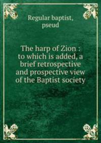 The harp of Zion : to which is added, a brief retrospective and prospective view of the Baptist society