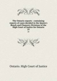 The Ontario reports : containing reports of cases decided in the Queen`s Bench and Chancery Divisions of the High Court of Justice for Ontario. 25