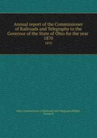 Annual report of the Commissioner of Railroads and Telegraphs to the Governor of the State of Ohio for the year . 1870