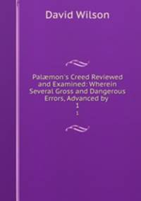 Palmon`s Creed Reviewed and Examined: Wherein Several Gross and Dangerous Errors, Advanced by .. 1
