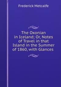 The Oxonian in Iceland; Or, Notes of Travel in that Island in the Summer of 1860, with Glances .