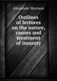 Outlines of lectures on the nature, causes and treatment of insanity