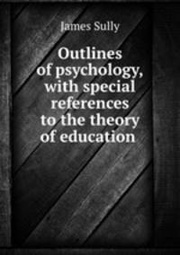 Outlines of psychology, with special references to the theory of education .