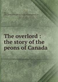 The overlord : the story of the peons of Canada