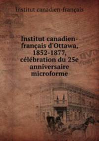 Institut canadien-franais d`Ottawa, 1852-1877, clbration du 25e anniversaire microforme