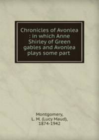 Chronicles of Avonlea : in which Anne Shirley of Green gables and Avonlea plays some part