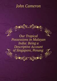 Our Tropical Possessions in Malayan India: Being a Descriptive Account of Singapore, Penang .