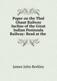 Paper on the Thul Ghaut Railway Incline of the Great Indian Peninsula Railway: Read at the .