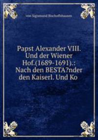 Papst Alexander VIII. Und der Wiener Hof.(1689-1691).: Nach den BESTA?nder den Kaiserl. Und Ko .