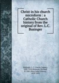 Christ in his church microform : a Catholic Church history from the original of Rev. L.C. Businger