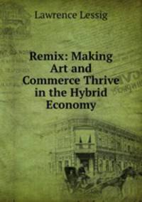 Remix: Making Art and Commerce Thrive in the Hybrid Economy
