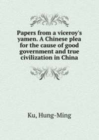 Papers from a viceroy`s yamen. A Chinese plea for the cause of good government and true civilization in China