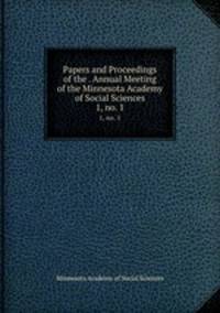 Papers and Proceedings of the . Annual Meeting of the Minnesota Academy of Social Sciences. 1, no. 1