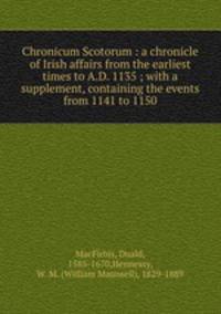 Chronicum Scotorum : a chronicle of Irish affairs from the earliest times to A.D. 1135 ; with a supplement, containing the events from 1141 to 1150