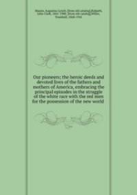 Our pioneers; the heroic deeds and devoted lives of the fathers and mothers of America, embracing the principal episodes in the struggle of the white race with the red men for the possession of the new world