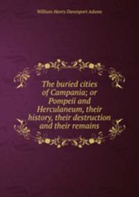The buried cities of Campania; or Pompeii and Herculaneum, their history, their destruction and their remains