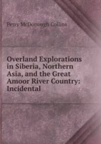 Overland Explorations in Siberia, Northern Asia, and the Great Amoor River Country: Incidental .