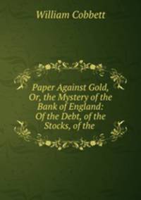 Paper Against Gold, Or, the Mystery of the Bank of England: Of the Debt, of the Stocks, of the .