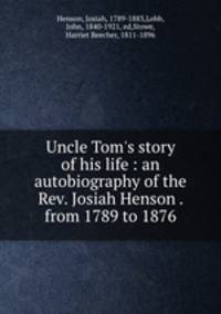 Uncle Tom`s story of his life : an autobiography of the Rev. Josiah Henson . from 1789 to 1876