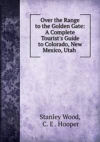 Over the Range to the Golden Gate: A Complete Tourist`s Guide to Colorado, New Mexico, Utah .