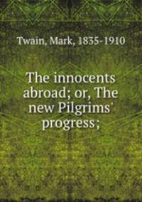 The innocents abroad; or, The new Pilgrims` progress;