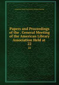 Papers and Proceedings of the . General Meeting of the American Library Association Held at .. 22