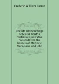The life and teachings of Jesus Christ; a continuous narrative collated from the Gospels of Matthew, Mark, Luke and John