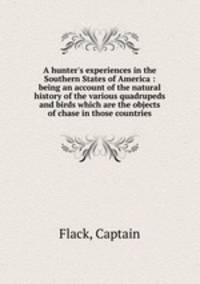 A hunter`s experiences in the Southern States of America : being an account of the natural history of the various quadrupeds and birds which are the objects of chase in those countries