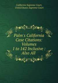 Palm`s California Case Citations: Volumes 1 to 142 Inclusive : Also All .
