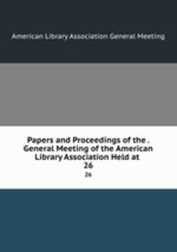 Papers and Proceedings of the . General Meeting of the American Library Association Held at .. 26