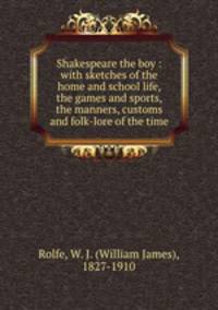Shakespeare the boy : with sketches of the home and school life, the games and sports, the manners, customs and folk-lore of the time