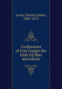 Confessions of Con Cregan the Irish Gil Blas microform