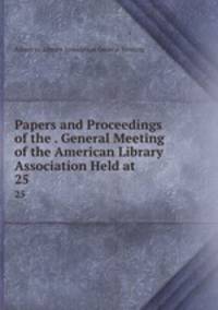 Papers and Proceedings of the . General Meeting of the American Library Association Held at .. 25