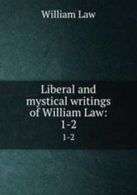Liberal and mystical writings of William Law:. 1-2