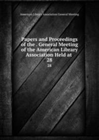 Papers and Proceedings of the . General Meeting of the American Library Association Held at .. 28