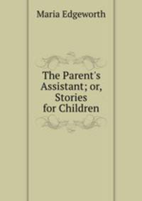 The Parent`s Assistant; or, Stories for Children