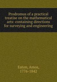 Prodromus of a practical treatise on the mathematical arts: containing directions for surveying and engineering