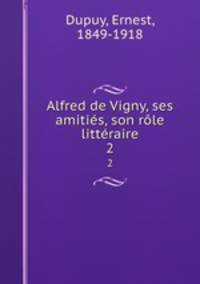 Alfred de Vigny, ses amitis, son rle littraire. 2
