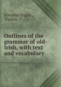 Outlines of the grammar of old-Irish, with text and vocabulary