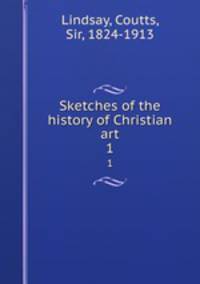 Sketches of the history of Christian art. 1
