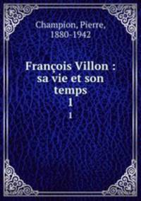 Franois Villon : sa vie et son temps. 1