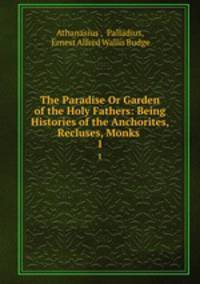 The Paradise Or Garden of the Holy Fathers: Being Histories of the Anchorites, Recluses, Monks .. 1