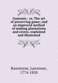 Gamonia : or, The art of preserving game; and an improved method of making plantations and covers, explained and illustrated