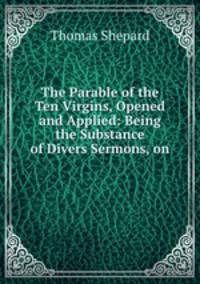 The Parable of the Ten Virgins, Opened and Applied: Being the Substance of Divers Sermons, on .