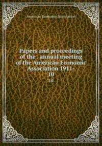 Papers and proceedings of the . annual meeting of the American Economic Association 1911-. 10