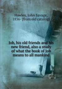 Job, his old friends and his new friend, also a study of what the book of Job means to all mankind