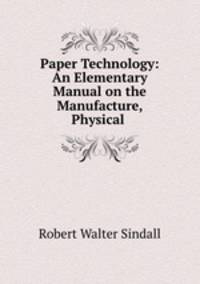 Paper Technology: An Elementary Manual on the Manufacture, Physical .