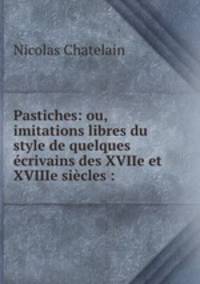 Pastiches: ou, imitations libres du style de quelques crivains des XVIIe et XVIIIe sicles :